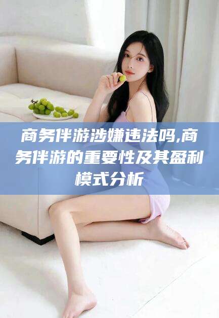 十堰商务伴游涉嫌违法吗,商务伴游的重要性及其盈利模式分析