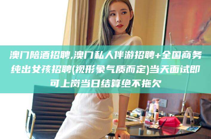 十堰澳门陪酒招聘,澳门私人伴游招聘+全国商务纯出女孩招聘(视形象气质而定)当天面试即可上岗当日结算绝不拖欠