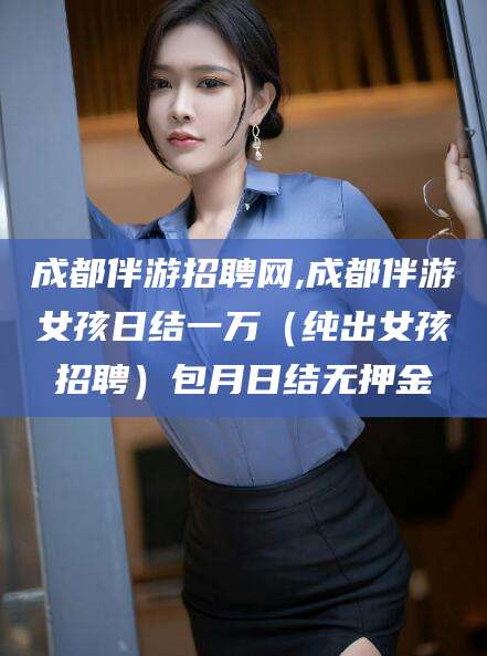 十堰成都伴游招聘网,成都伴游女孩日结一万（纯出女孩招聘）包月日结无押金