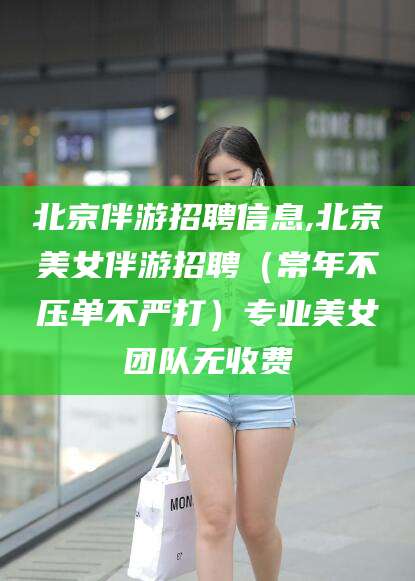 十堰北京伴游招聘信息,北京美女伴游招聘（常年不压单不严打）专业美女团队无收费