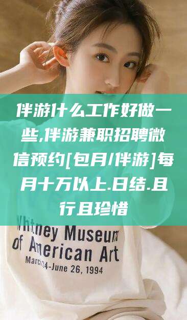 十堰伴游什么工作好做一些,伴游兼职招聘微信预约[包月/伴游]每月十万以上.日结.且行且珍惜
