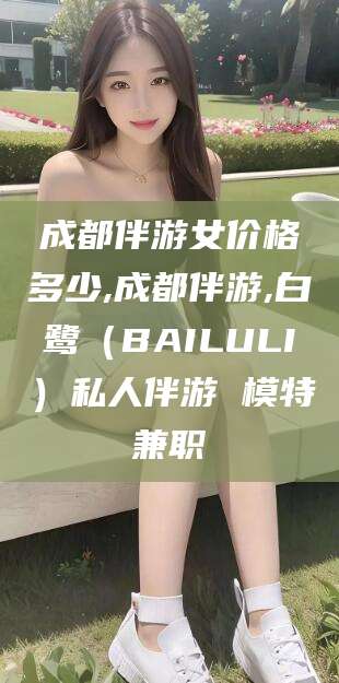 十堰成都伴游女价格多少,成都伴游,白鹭（BAILULI）私人伴游 模特兼职