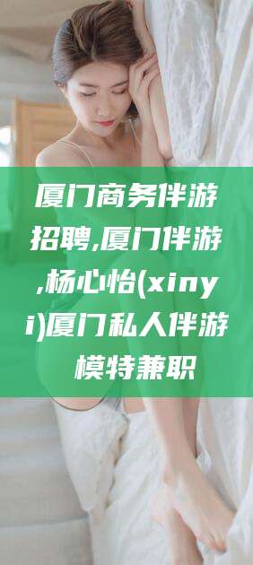 十堰厦门商务伴游招聘,厦门伴游,杨心怡(xinyi)厦门私人伴游 模特兼职