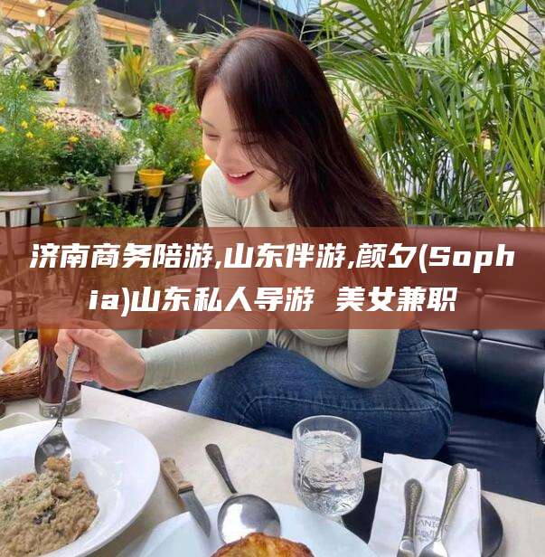 十堰济南商务陪游,山东伴游,颜夕(Sophia)山东私人导游 美女兼职