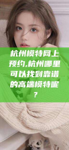 十堰杭州模特网上预约,杭州哪里可以找到靠谱的高端模特呢？