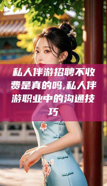 十堰私人伴游招聘不收费是真的吗,私人伴游职业中的沟通技巧
