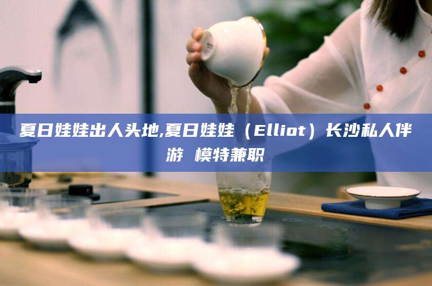 十堰夏日娃娃出人头地,夏日娃娃（Elliot）长沙私人伴游 模特兼职