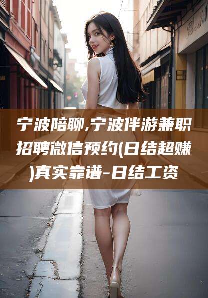 十堰宁波陪聊,宁波伴游兼职招聘微信预约(日结超赚)真实靠谱-日结工资