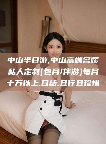 十堰中山半日游,中山高端名媛私人定制[包月/伴游]每月十万以上.日结.且行且珍惜