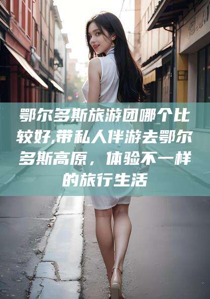 十堰鄂尔多斯旅游团哪个比较好,带私人伴游去鄂尔多斯高原，体验不一样的旅行生活