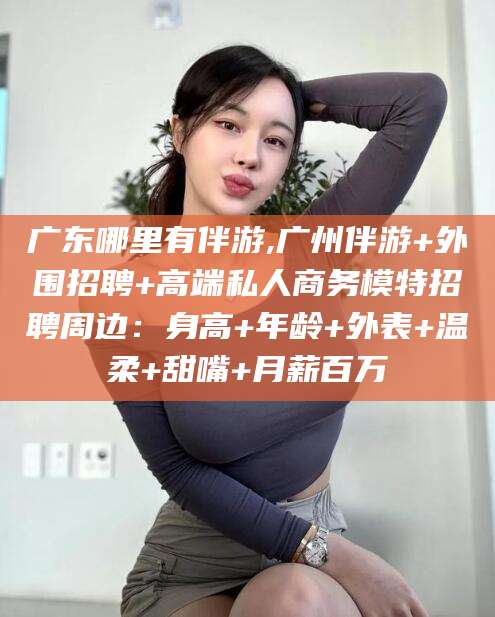 十堰广东哪里有伴游,广州伴游+外围招聘+高端私人商务模特招聘周边：身高+年龄+外表+温柔+甜嘴+月薪百万