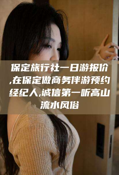 十堰保定旅行社一日游报价,在保定做商务伴游预约经纪人,诚信第一听高山流水风俗