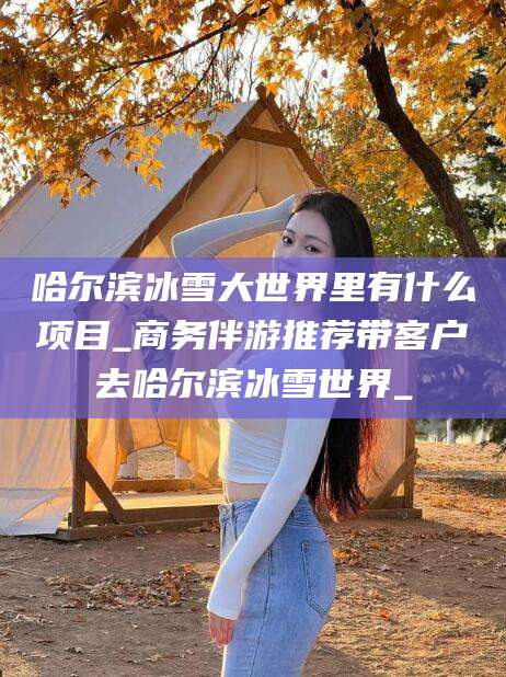十堰哈尔滨冰雪大世界里有什么项目_商务伴游推荐带客户去哈尔滨冰雪世界_