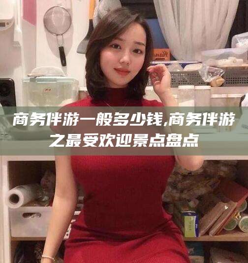 十堰商务伴游一般多少钱,商务伴游之最受欢迎景点盘点