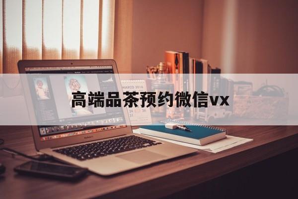 十堰关于高端品茶预约微信vx的信息